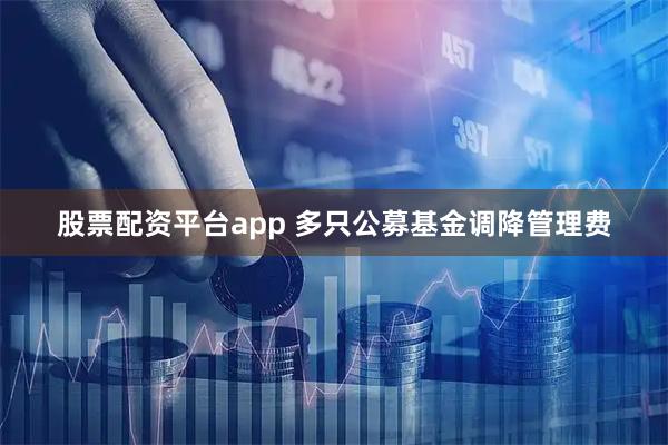 股票配资平台app 多只公募基金调降管理费