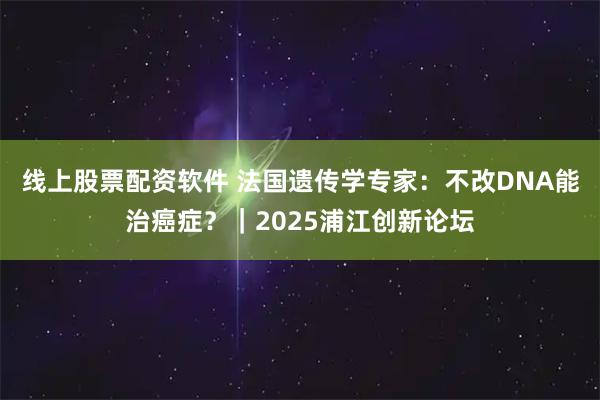 线上股票配资软件 法国遗传学专家：不改DNA能治癌症？｜2025浦江创新论坛