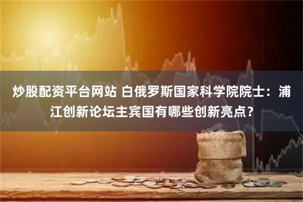 炒股配资平台网站 白俄罗斯国家科学院院士：浦江创新论坛主宾国有哪些创新亮点？