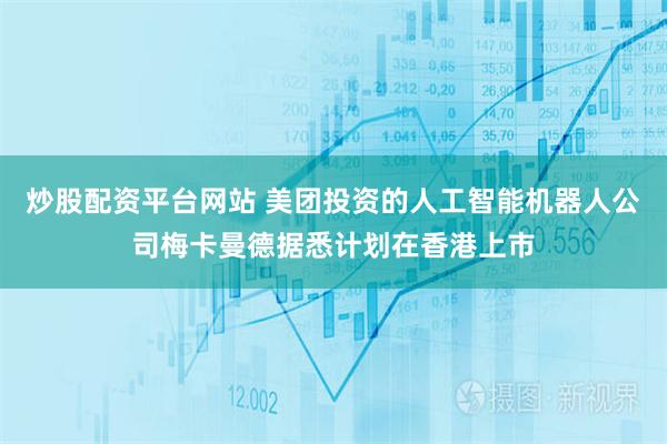 炒股配资平台网站 美团投资的人工智能机器人公司梅卡曼德据悉计划在香港上市
