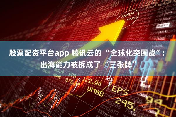 股票配资平台app 腾讯云的 “全球化突围战”: 出海能力被拆成了 “三张牌”