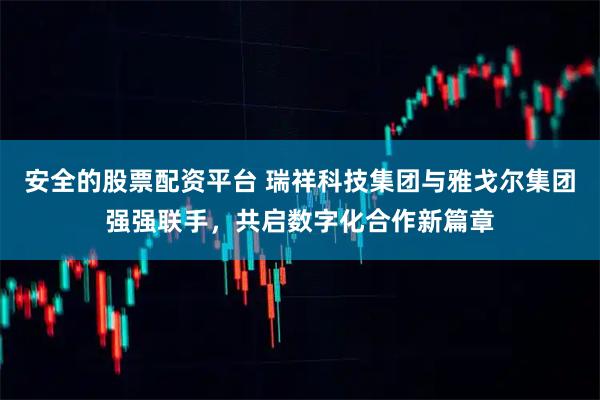 安全的股票配资平台 瑞祥科技集团与雅戈尔集团强强联手,共启数字化合作新篇章