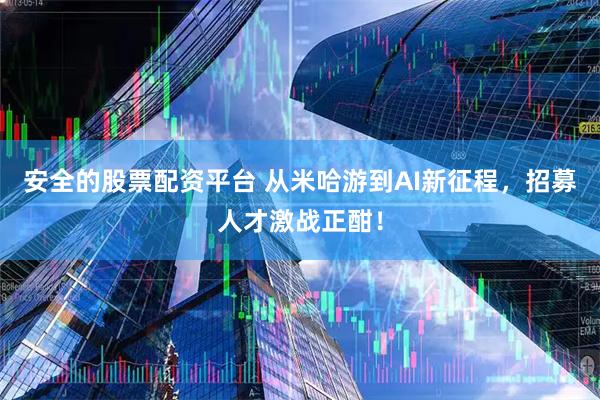 安全的股票配资平台 从米哈游到AI新征程，招募人才激战正酣！