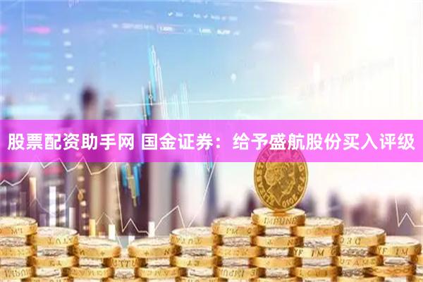 股票配资助手网 国金证券：给予盛航股份买入评级