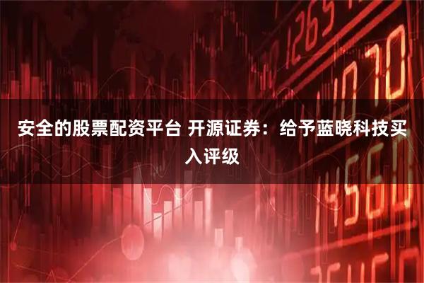 安全的股票配资平台 开源证券：给予蓝晓科技买入评级