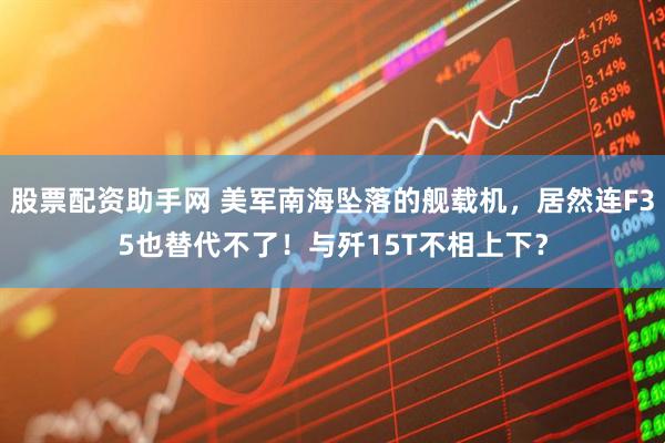 股票配资助手网 美军南海坠落的舰载机，居然连F35也替代不了！与歼15T不相上下？