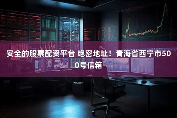 安全的股票配资平台 绝密地址！青海省西宁市500号信箱