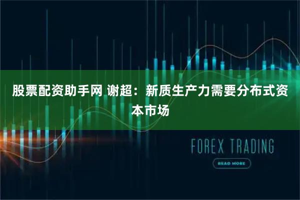 股票配资助手网 谢超：新质生产力需要分布式资本市场