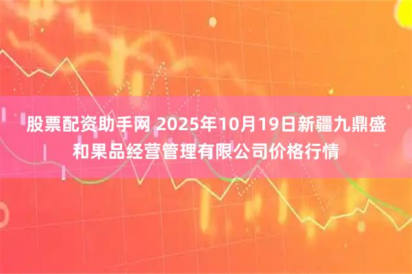 股票配资助手网 2025年10月19日新疆九鼎盛和果品经营管理有限公司价格行情