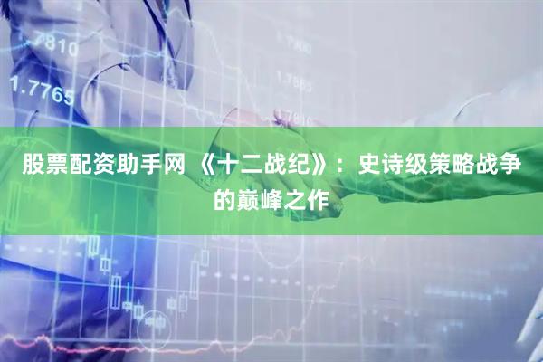 股票配资助手网 《十二战纪》：史诗级策略战争的巅峰之作