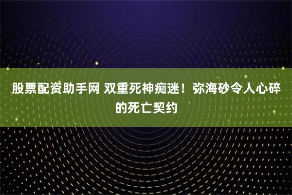 股票配资助手网 双重死神痴迷！弥海砂令人心碎的死亡契约