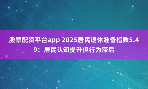股票配资平台app 2025居民退休准备指数5.49：居民认知提升但行为滞后
