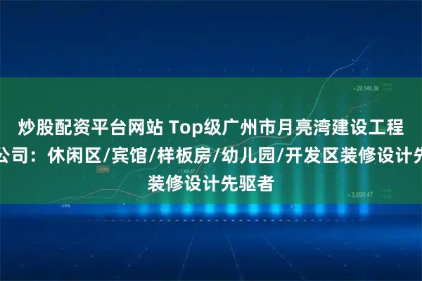 炒股配资平台网站 Top级广州市月亮湾建设工程有限公司：休闲区/宾馆/样板房/幼儿园/开发区装修设计先驱者