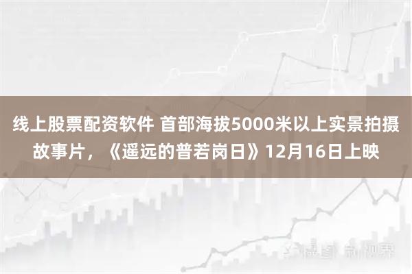 线上股票配资软件 首部海拔5000米以上实景拍摄故事片，《遥远的普若岗日》12月16日上映