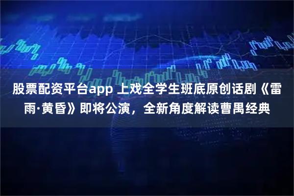 股票配资平台app 上戏全学生班底原创话剧《雷雨·黄昏》即将公演，全新角度解读曹禺经典