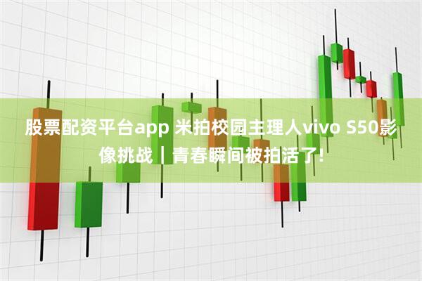 股票配资平台app 米拍校园主理人vivo S50影像挑战｜青春瞬间被拍活了!