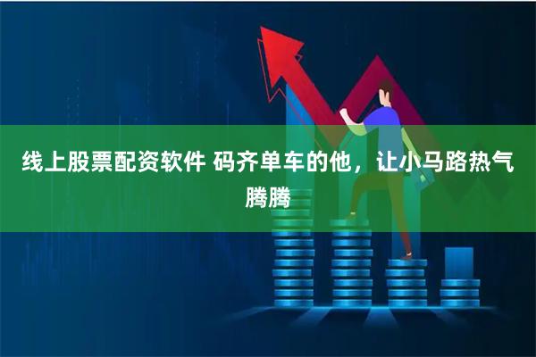 线上股票配资软件 码齐单车的他,让小马路热气腾腾