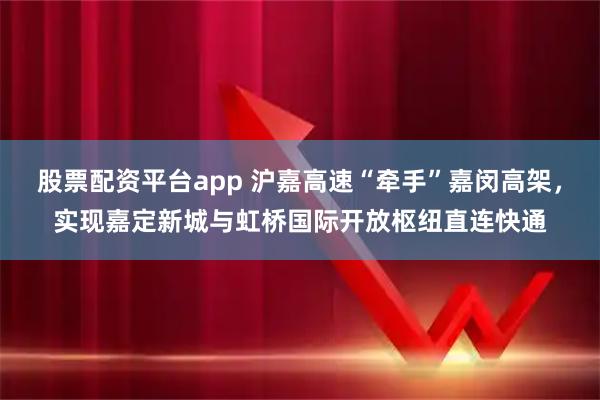 股票配资平台app 沪嘉高速“牵手”嘉闵高架,实现嘉定新城与虹桥国际开放枢纽直连快通
