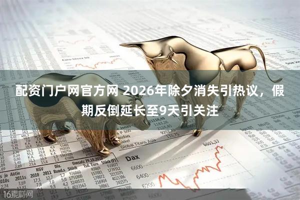 配资门户网官方网 2026年除夕消失引热议,假期反倒延长至9天引关注