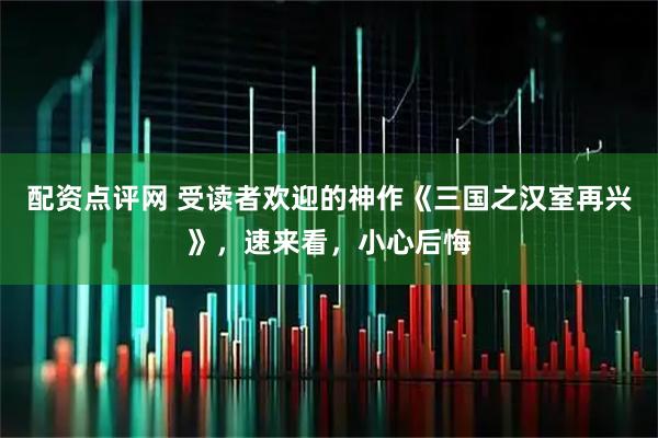 配资点评网 受读者欢迎的神作《三国之汉室再兴》，速来看，小心后悔