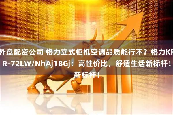 外盘配资公司 格力立式柜机空调品质能行不?格力KFR-72LW/NhAj1BGj:高性价比,舒适生活新标杆!
