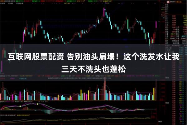 互联网股票配资 告别油头扁塌!这个洗发水让我三天不洗头也蓬松