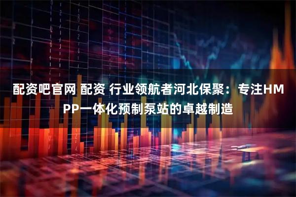 配资吧官网 配资 行业领航者河北保聚:专注HMPP一体化预制泵站的卓越制造