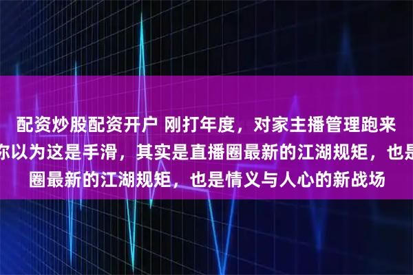配资炒股配资开户 刚打年度，对家主播管理跑来我直播间狂刷礼物，你以为这是手滑，其实是直播圈最新的江湖规矩，也是情义与人心的新战场