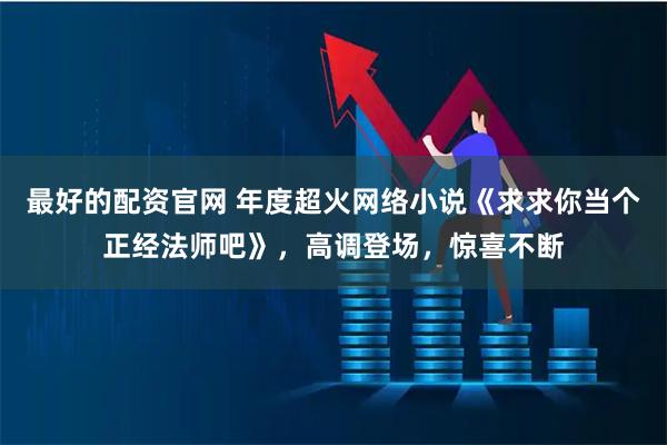 最好的配资官网 年度超火网络小说《求求你当个正经法师吧》,高调登场,惊喜不断