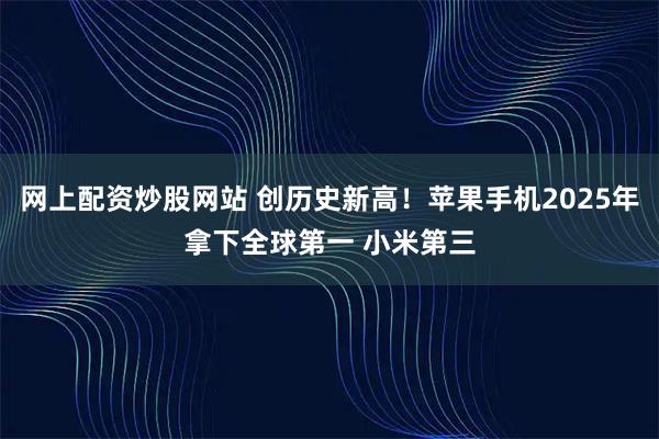 网上配资炒股网站 创历史新高！苹果手机2025年拿下全球第一 小米第三