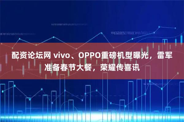 配资论坛网 vivo、OPPO重磅机型曝光，雷军准备春节大餐，荣耀传喜讯