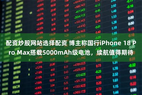配资炒股网站选择配资 博主称国行iPhone 18 Pro Max搭载5000mAh级电池，续航值得期待