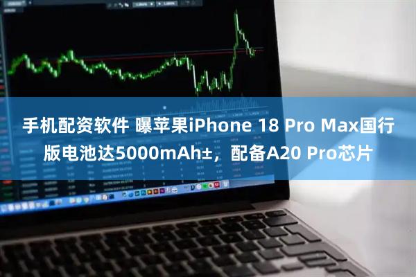 手机配资软件 曝苹果iPhone 18 Pro Max国行版电池达5000mAh±,配备A20 Pro芯片