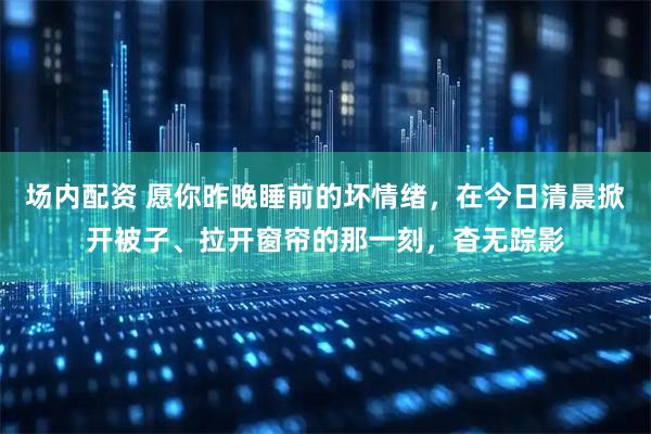 场内配资 愿你昨晚睡前的坏情绪，在今日清晨掀开被子、拉开窗帘的那一刻，杳无踪影