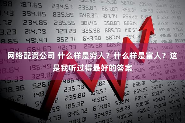 网络配资公司 什么样是穷人?什么样是富人?这是我听过得最好的答案