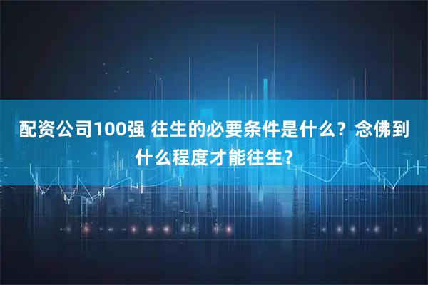 配资公司100强 往生的必要条件是什么?念佛到什么程度才能往生?