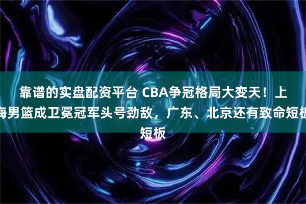 靠谱的实盘配资平台 CBA争冠格局大变天!上海男篮成卫冕冠军头号劲敌,广东、北京还有致命短板