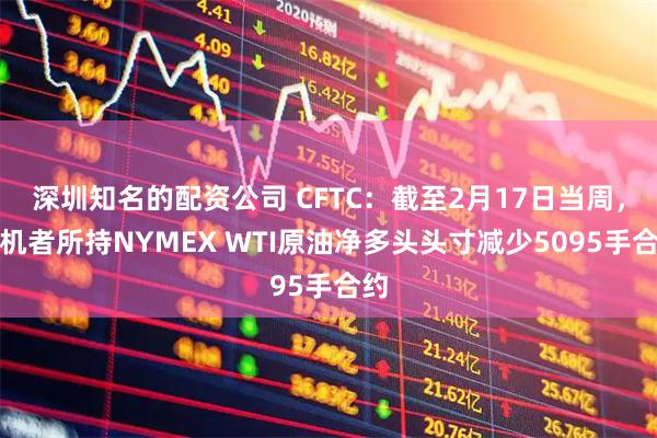 深圳知名的配资公司 CFTC：截至2月17日当周，投机者所持NYMEX WTI原油净多头头寸减少5095手合约