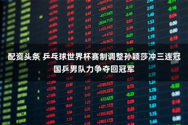 配资头条 乒乓球世界杯赛制调整孙颖莎冲三连冠国乒男队力争夺回冠军