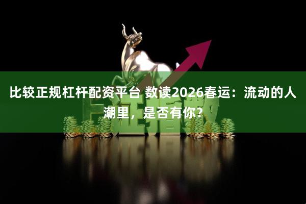 比较正规杠杆配资平台 数读2026春运：流动的人潮里，是否有你？