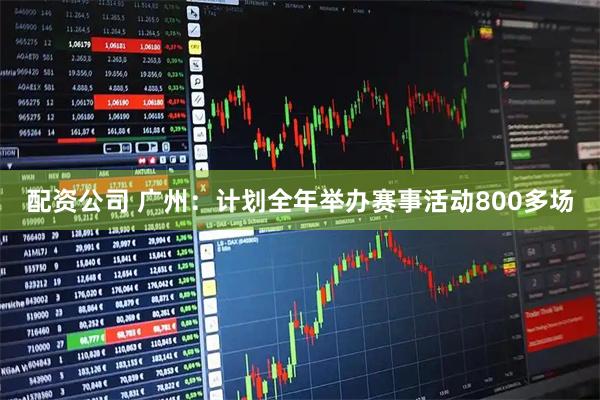 配资公司 广州：计划全年举办赛事活动800多场
