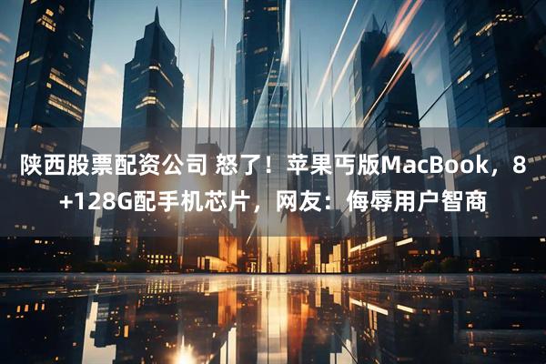 陕西股票配资公司 怒了！苹果丐版MacBook，8+128G配手机芯片，网友：侮辱用户智商