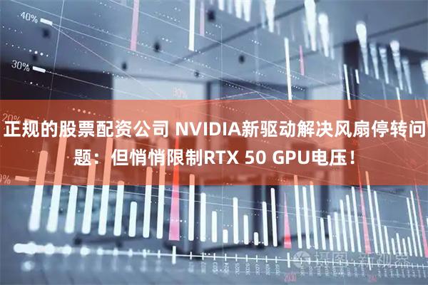 正规的股票配资公司 NVIDIA新驱动解决风扇停转问题：但悄悄限制RTX 50 GPU电压！