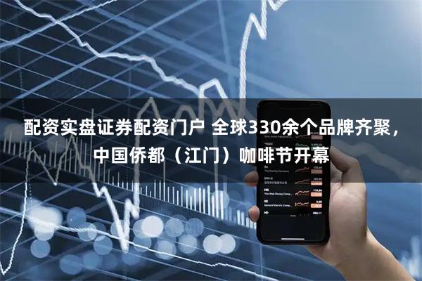 配资实盘证券配资门户 全球330余个品牌齐聚，中国侨都（江门）咖啡节开幕