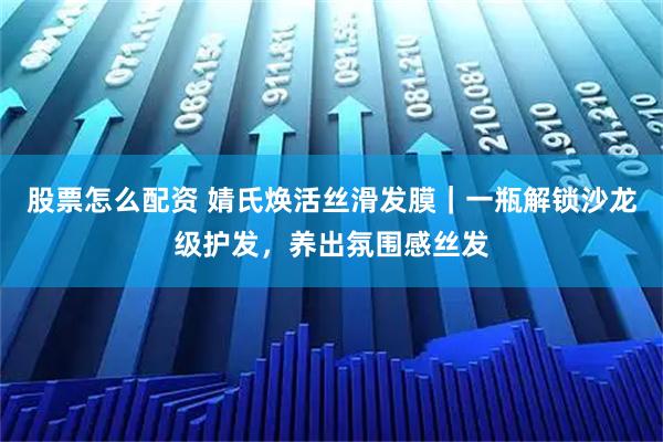 股票怎么配资 婧氏焕活丝滑发膜｜一瓶解锁沙龙级护发，养出氛围感丝发