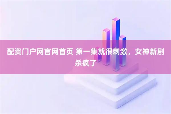 配资门户网官网首页 第一集就很刺激，女神新剧杀疯了