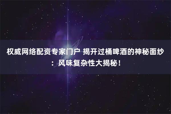 权威网络配资专家门户 揭开过桶啤酒的神秘面纱:风味复杂性大揭秘!