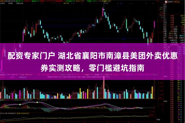 配资专家门户 湖北省襄阳市南漳县美团外卖优惠券实测攻略,零门槛避坑指南
