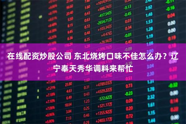 在线配资炒股公司 东北烧烤口味不佳怎么办？辽宁奉天秀华调料来帮忙