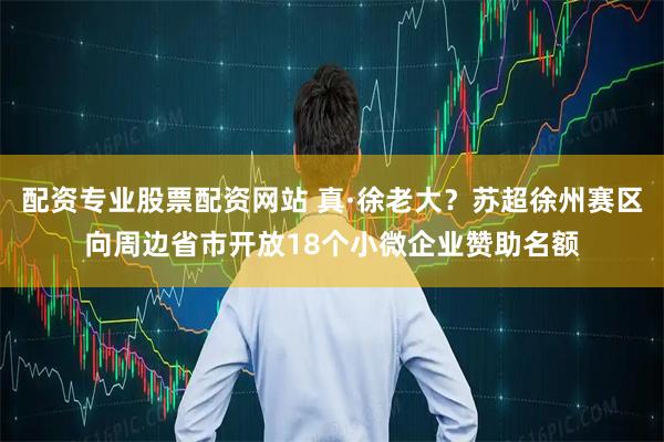 配资专业股票配资网站 真·徐老大？苏超徐州赛区向周边省市开放18个小微企业赞助名额
